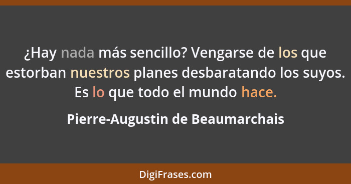 ¿Hay nada más sencillo? Vengarse de los que estorban nuestros planes desbaratando los suyos. Es lo que todo el mundo... - Pierre-Augustin de Beaumarchais