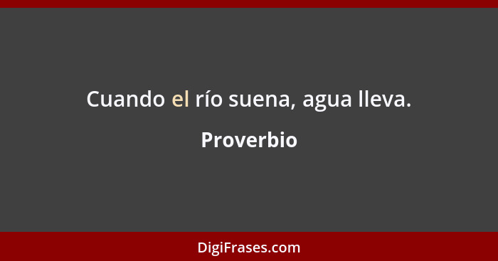 Cuando el río suena, agua lleva.... - Proverbio