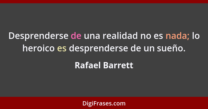 Desprenderse de una realidad no es nada; lo heroico es desprenderse de un sueño.... - Rafael Barrett