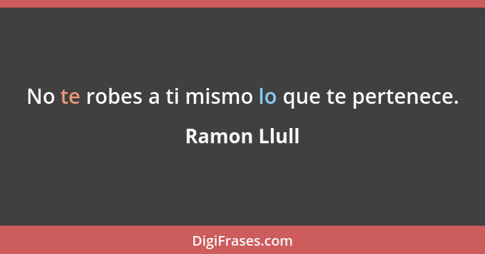 No te robes a ti mismo lo que te pertenece.... - Ramon Llull