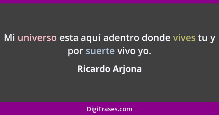 Mi universo esta aquí adentro donde vives tu y por suerte vivo yo.... - Ricardo Arjona