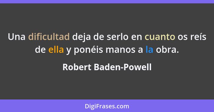 Una dificultad deja de serlo en cuanto os reís de ella y ponéis manos a la obra.... - Robert Baden-Powell