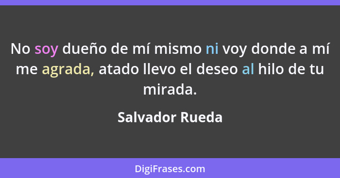 No soy dueño de mí mismo ni voy donde a mí me agrada, atado llevo el deseo al hilo de tu mirada.... - Salvador Rueda