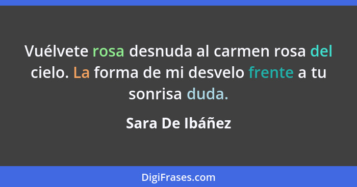 Vuélvete rosa desnuda al carmen rosa del cielo. La forma de mi desvelo frente a tu sonrisa duda.... - Sara De Ibáñez