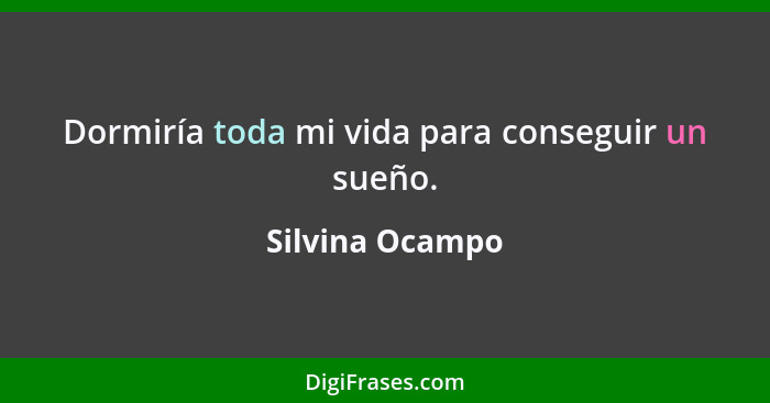 Dormiría toda mi vida para conseguir un sueño.... - Silvina Ocampo