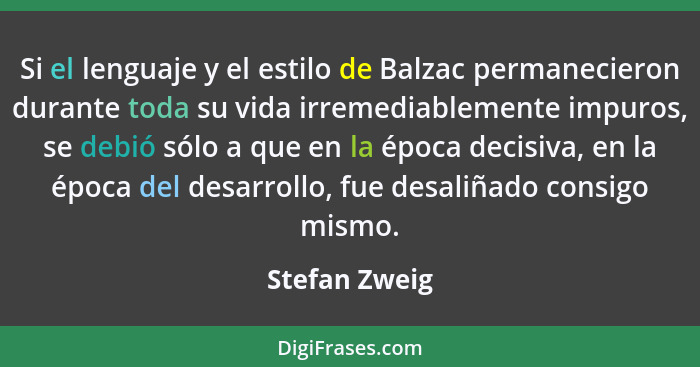 Si el lenguaje y el estilo de Balzac permanecieron durante toda su vida irremediablemente impuros, se debió sólo a que en la época deci... - Stefan Zweig