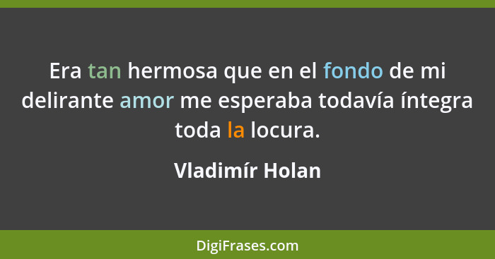 Era tan hermosa que en el fondo de mi delirante amor me esperaba todavía íntegra toda la locura.... - Vladimír Holan