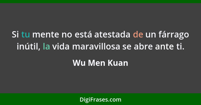 Si tu mente no está atestada de un fárrago inútil, la vida maravillosa se abre ante ti.... - Wu Men Kuan