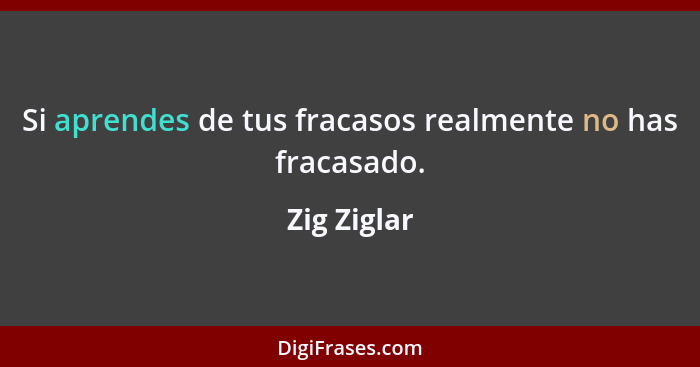 Si aprendes de tus fracasos realmente no has fracasado.... - Zig Ziglar