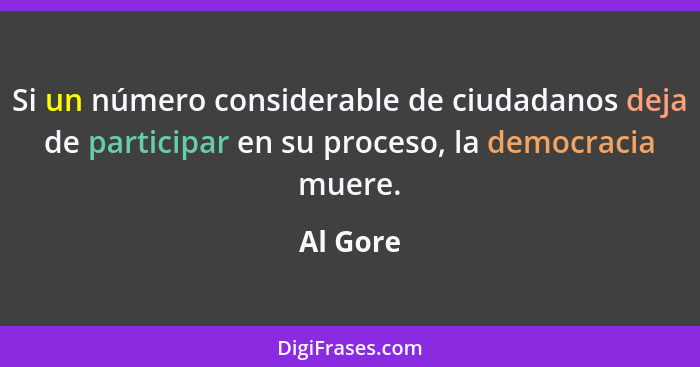 Si un número considerable de ciudadanos deja de participar en su proceso, la democracia muere.... - Al Gore