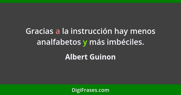 Gracias a la instrucción hay menos analfabetos y más imbéciles.... - Albert Guinon