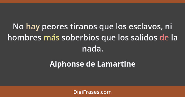 No hay peores tiranos que los esclavos, ni hombres más soberbios que los salidos de la nada.... - Alphonse de Lamartine