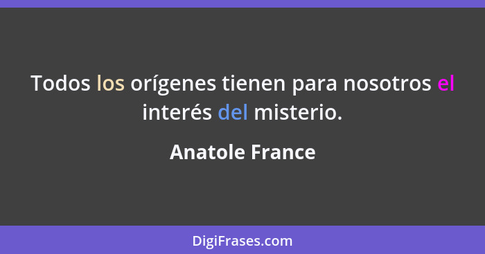 Todos los orígenes tienen para nosotros el interés del misterio.... - Anatole France