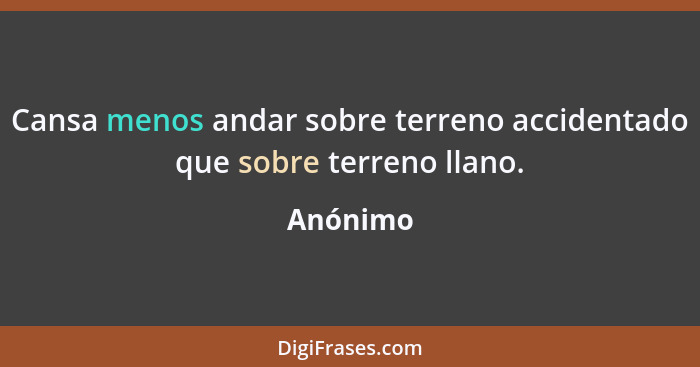 Cansa menos andar sobre terreno accidentado que sobre terreno llano.... - Anónimo