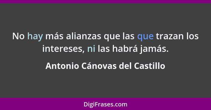 No hay más alianzas que las que trazan los intereses, ni las habrá jamás.... - Antonio Cánovas del Castillo