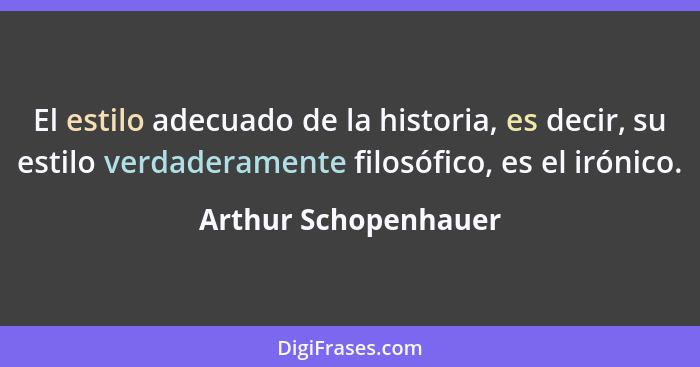 El estilo adecuado de la historia, es decir, su estilo verdaderamente filosófico, es el irónico.... - Arthur Schopenhauer