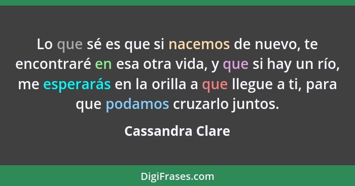 Lo que sé es que si nacemos de nuevo, te encontraré en esa otra vida, y que si hay un río, me esperarás en la orilla a que llegue a... - Cassandra Clare