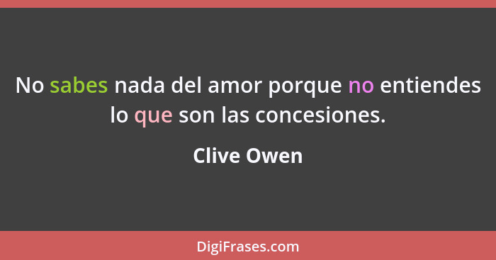 No sabes nada del amor porque no entiendes lo que son las concesiones.... - Clive Owen