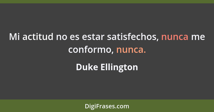 Mi actitud no es estar satisfechos, nunca me conformo, nunca.... - Duke Ellington