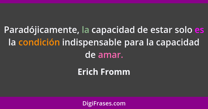 Paradójicamente, la capacidad de estar solo es la condición indispensable para la capacidad de amar.... - Erich Fromm