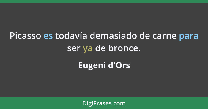 Picasso es todavía demasiado de carne para ser ya de bronce.... - Eugeni d'Ors