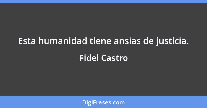 Esta humanidad tiene ansias de justicia.... - Fidel Castro