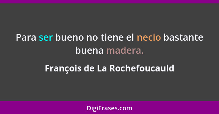 Para ser bueno no tiene el necio bastante buena madera.... - François de La Rochefoucauld