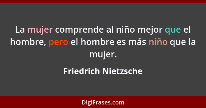 La mujer comprende al niño mejor que el hombre, pero el hombre es más niño que la mujer.... - Friedrich Nietzsche