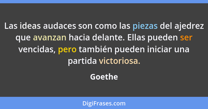 Las ideas audaces son como las piezas del ajedrez que avanzan hacia delante. Ellas pueden ser vencidas, pero también pueden iniciar una parti... - Goethe