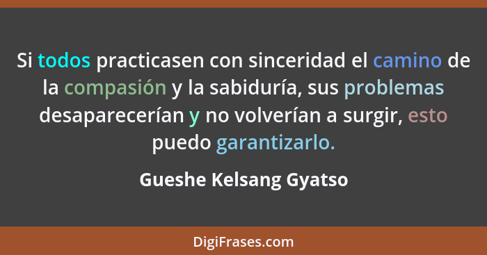 Si todos practicasen con sinceridad el camino de la compasión y la sabiduría, sus problemas desaparecerían y no volverían a su... - Gueshe Kelsang Gyatso