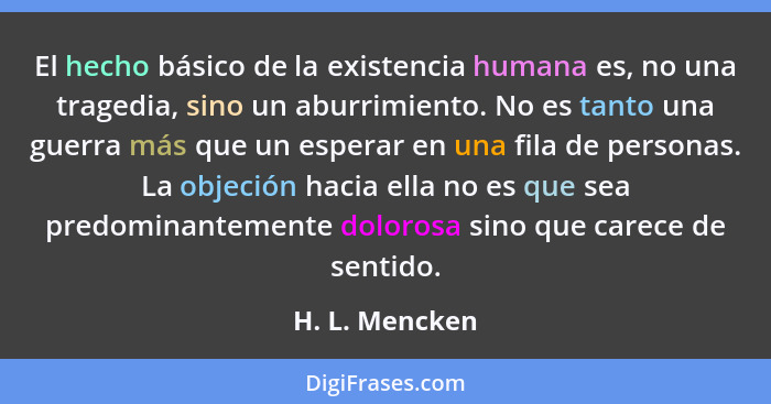 El hecho básico de la existencia humana es, no una tragedia, sino un aburrimiento. No es tanto una guerra más que un esperar en una fi... - H. L. Mencken