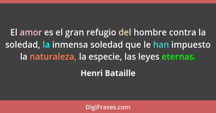 El amor es el gran refugio del hombre contra la soledad, la inmensa soledad que le han impuesto la naturaleza, la especie, las leyes... - Henri Bataille