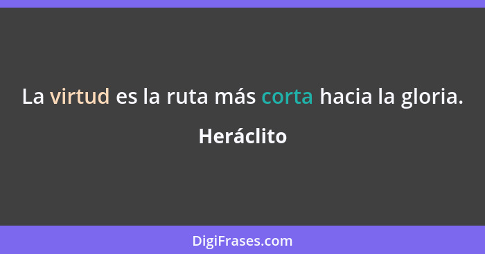 La virtud es la ruta más corta hacia la gloria.... - Heráclito