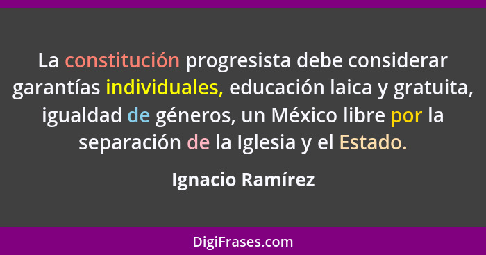 La constitución progresista debe considerar garantías individuales, educación laica y gratuita, igualdad de géneros, un México libre... - Ignacio Ramírez