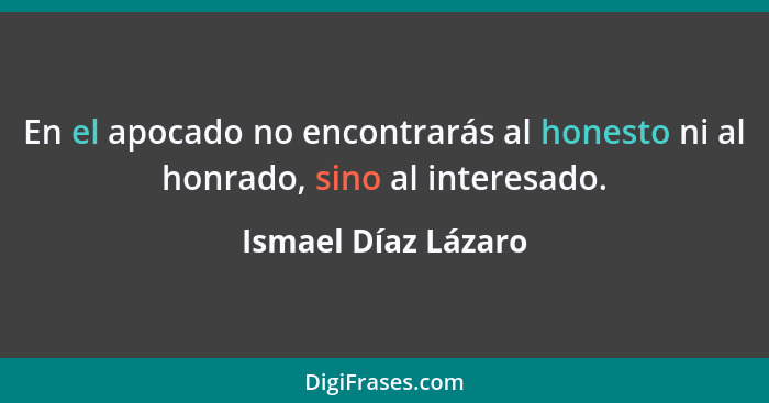 En el apocado no encontrarás al honesto ni al honrado, sino al interesado.... - Ismael Díaz Lázaro