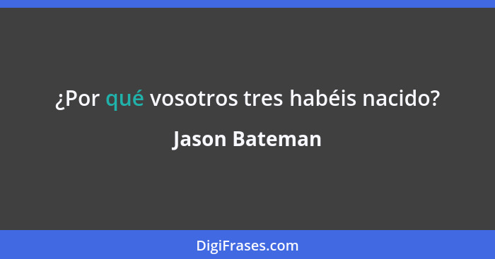 ¿Por qué vosotros tres habéis nacido?... - Jason Bateman