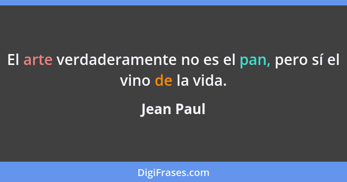 El arte verdaderamente no es el pan, pero sí el vino de la vida.... - Jean Paul