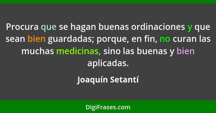 Procura que se hagan buenas ordinaciones y que sean bien guardadas; porque, en fin, no curan las muchas medicinas, sino las buenas y... - Joaquín Setantí