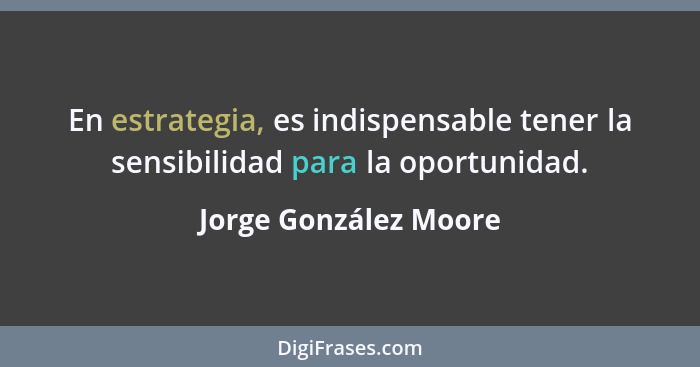En estrategia, es indispensable tener la sensibilidad para la oportunidad.... - Jorge González Moore
