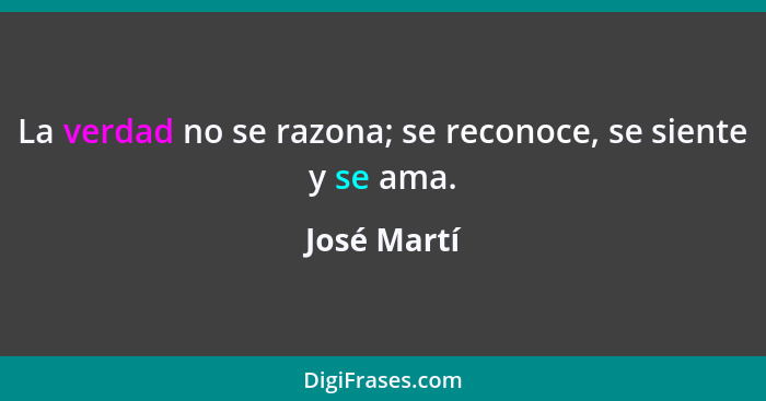 La verdad no se razona; se reconoce, se siente y se ama.... - José Martí