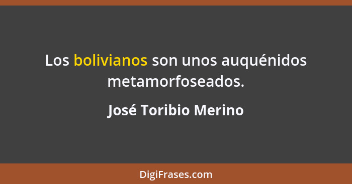 Los bolivianos son unos auquénidos metamorfoseados.... - José Toribio Merino