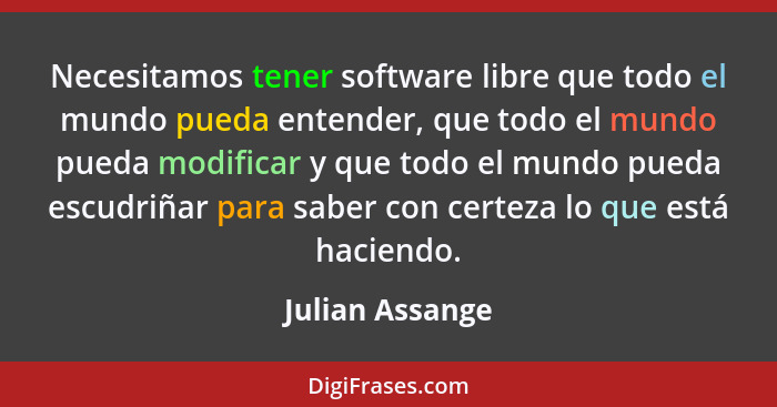 Necesitamos tener software libre que todo el mundo pueda entender, que todo el mundo pueda modificar y que todo el mundo pueda escudr... - Julian Assange