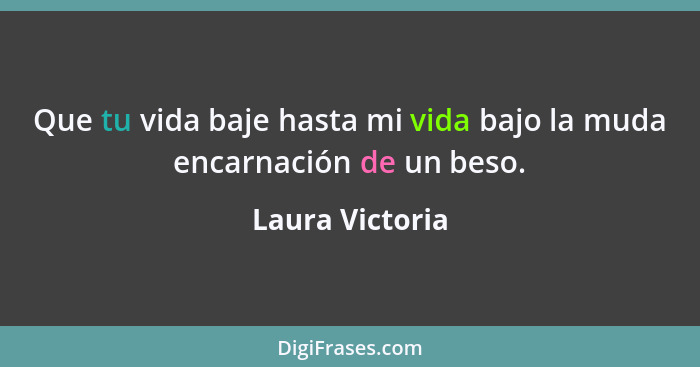 Que tu vida baje hasta mi vida bajo la muda encarnación de un beso.... - Laura Victoria