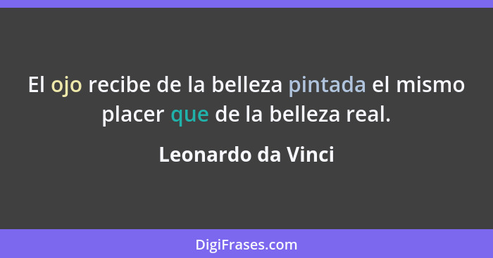 El ojo recibe de la belleza pintada el mismo placer que de la belleza real.... - Leonardo da Vinci