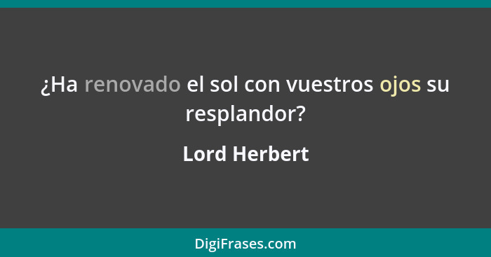 ¿Ha renovado el sol con vuestros ojos su resplandor?... - Lord Herbert