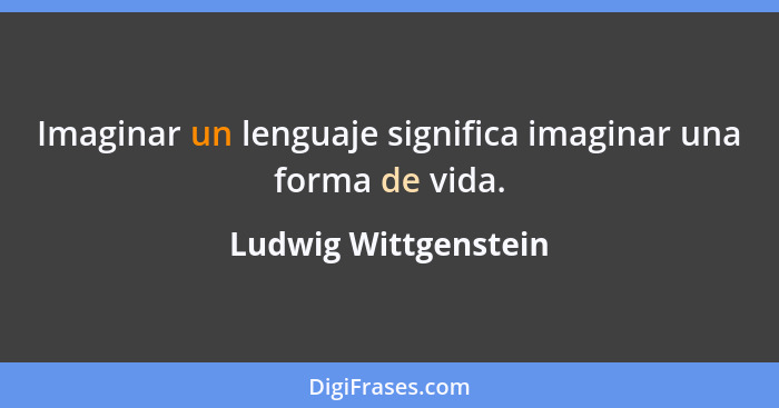 Imaginar un lenguaje significa imaginar una forma de vida.... - Ludwig Wittgenstein