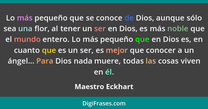 Lo más pequeño que se conoce de Dios, aunque sólo sea una flor, al tener un ser en Dios, es más noble que el mundo entero. Lo más pe... - Maestro Eckhart