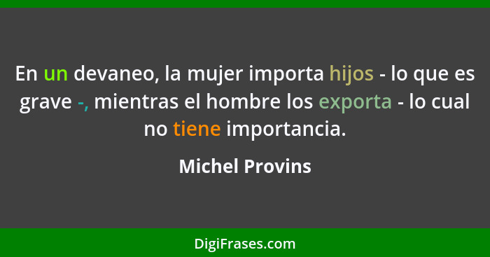 En un devaneo, la mujer importa hijos - lo que es grave -, mientras el hombre los exporta - lo cual no tiene importancia.... - Michel Provins