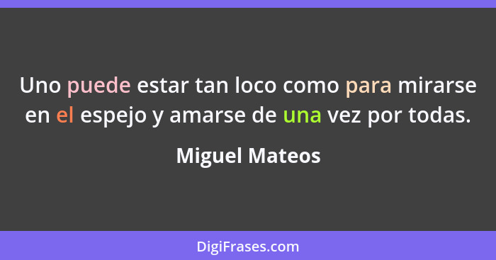 Uno puede estar tan loco como para mirarse en el espejo y amarse de una vez por todas.... - Miguel Mateos