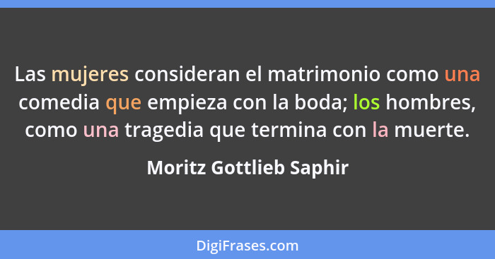 Las mujeres consideran el matrimonio como una comedia que empieza con la boda; los hombres, como una tragedia que termina con... - Moritz Gottlieb Saphir